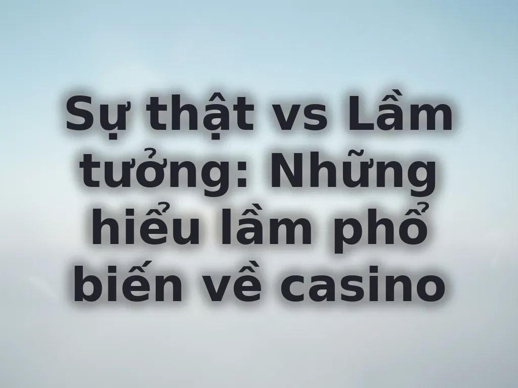 Sự thật vs Lầm tưởng về casino